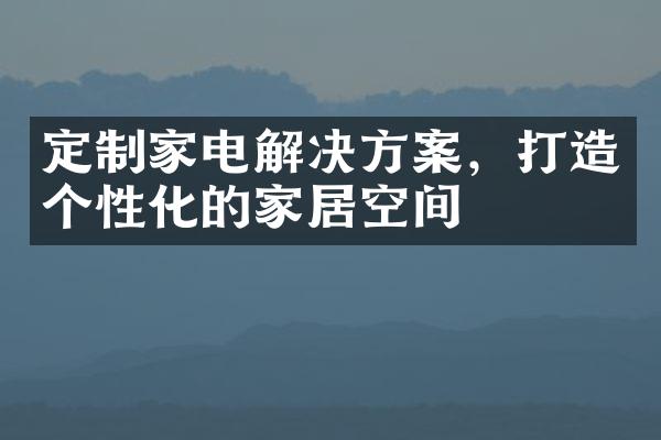 定制家电解决方案，打造个性化的家居空间