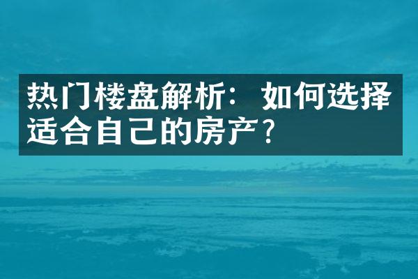 热门楼盘解析：如何选择适合自己的房产？