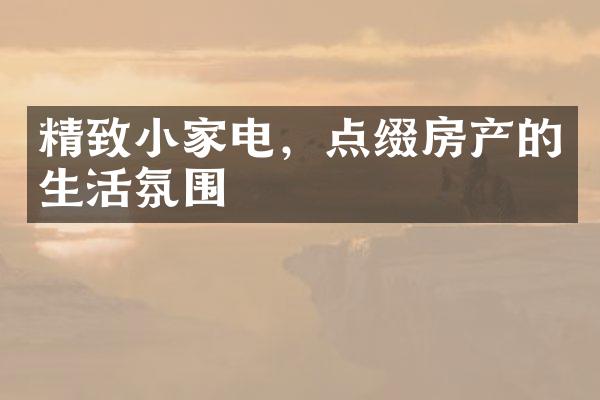 精致小家电，点缀房产的生活氛围