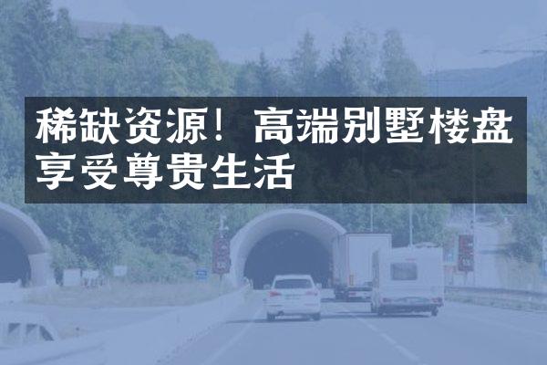 稀缺资源！高端别墅楼盘享受尊贵生活