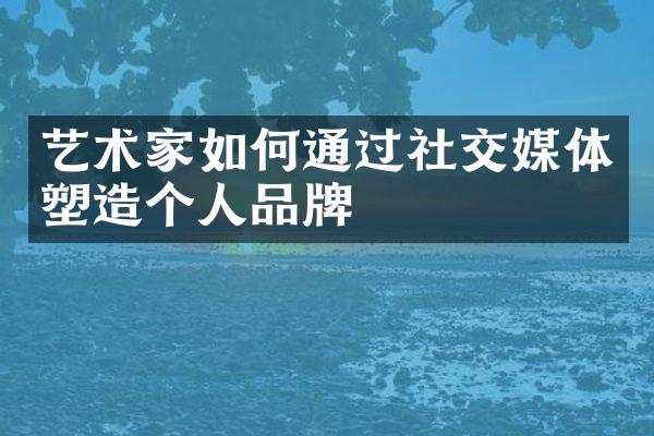 艺术家如何通过社交媒体塑造个人品牌