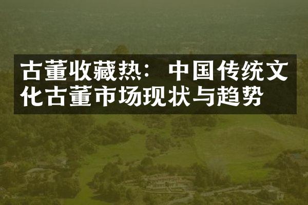 古董收藏热：中国传统文化古董市场现状与趋势