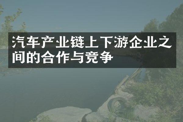 汽车产业链上下游企业之间的合作与竞争