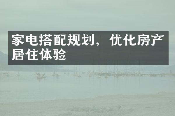 家电搭配规划，优化房产居住体验