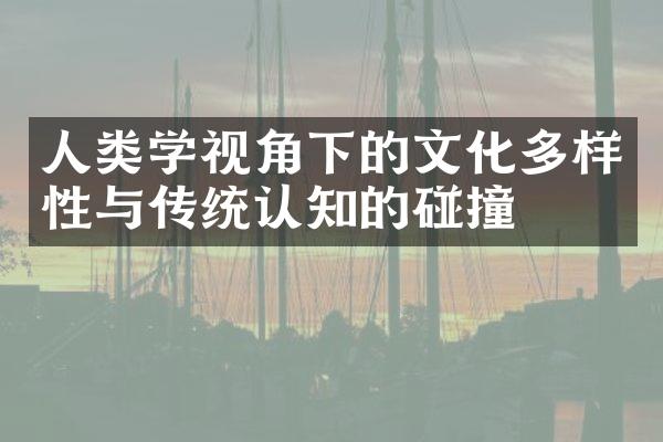 人类学视角下的文化多样性与传统认知的碰撞