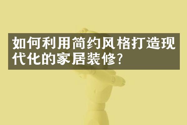 如何利用简约风格打造现代化的家居装修？