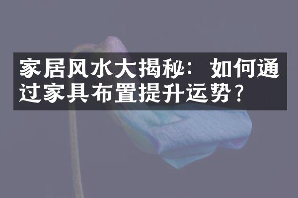 家居风水大揭秘：如何通过家具布置提升运势？