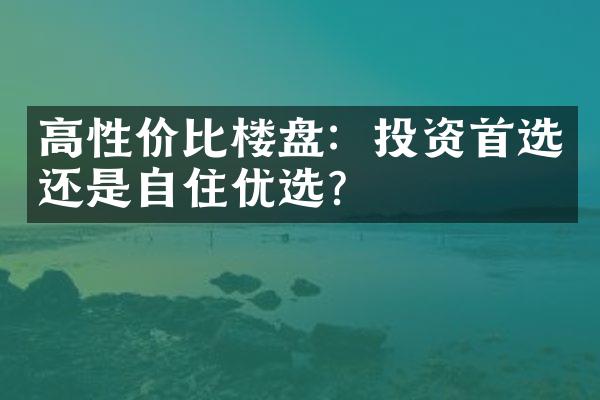 高性价比楼盘：投资首选还是自住优选？