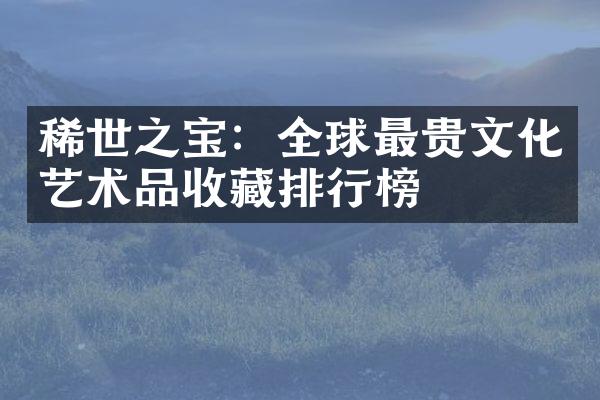 稀世之宝：全球最贵文化艺术品收藏排行榜