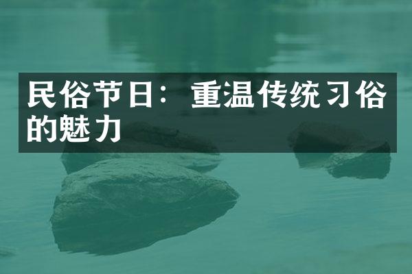 民俗节日：重温传统习俗的魅力