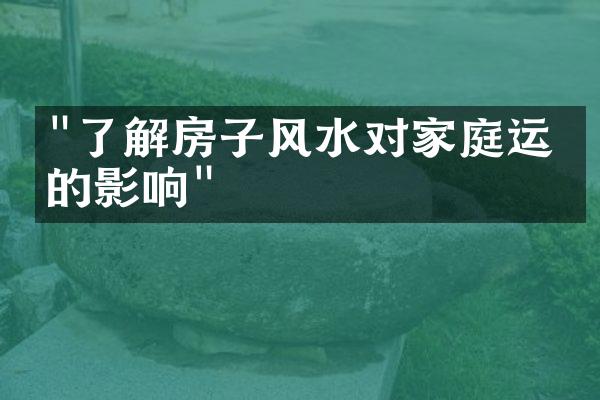 "了解房子风水对家庭运势的影响"