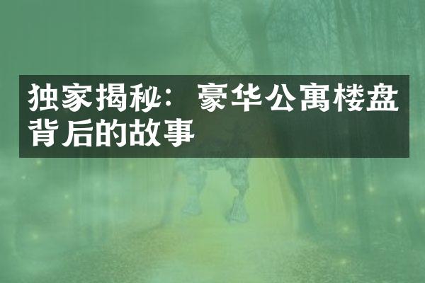 独家揭秘：豪华公寓楼盘背后的故事