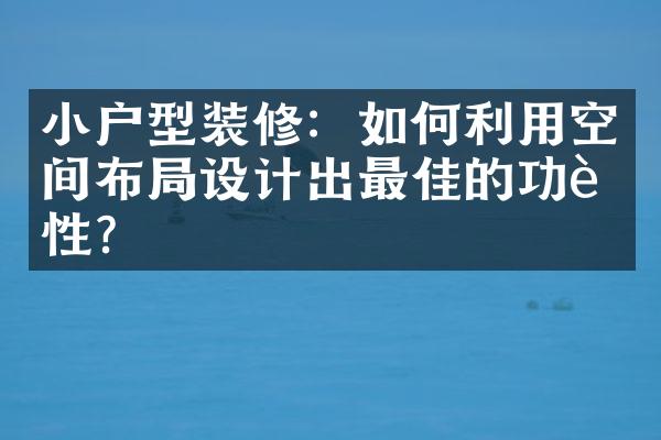 小户型装修：如何利用空间布局设计出最佳的功能性？