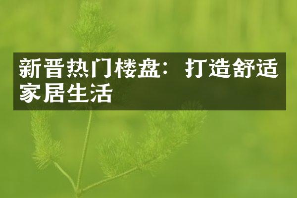 新晋热门楼盘：打造舒适家居生活