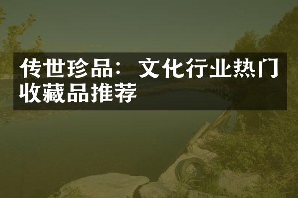 传世珍品：文化行业热门收藏品推荐