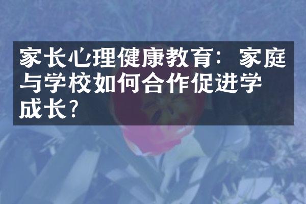 家长心理健康教育：家庭与学校如何合作促进学生成长？