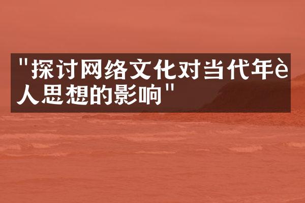 "探讨网络文化对当代年轻人思想的影响"