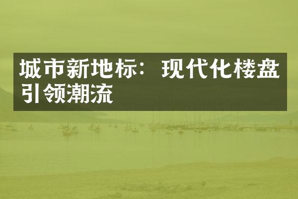 城市新地标：现代化楼盘引领潮流