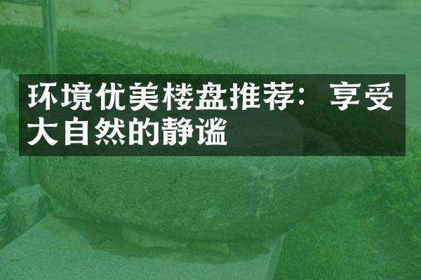 环境优美楼盘推荐：享受自然的静谧