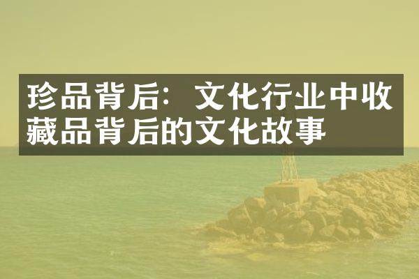 珍品背后：文化行业中收藏品背后的文化故事