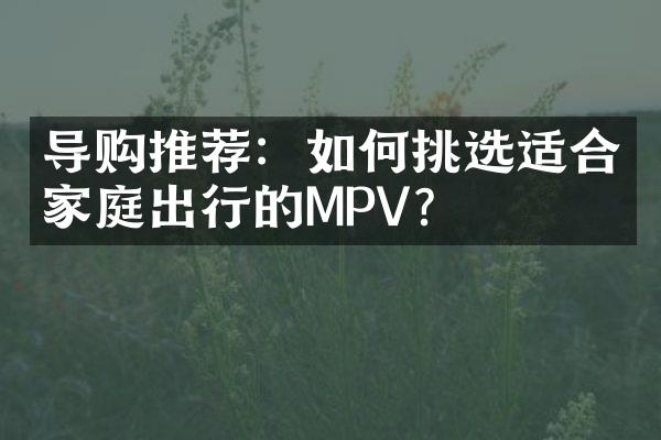 导购推荐：如何挑选适合家庭出行的MPV？