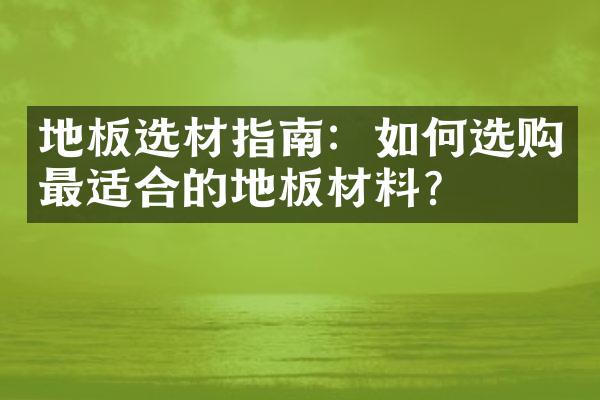 地板选材指南：如何选购最适合的地板材料？