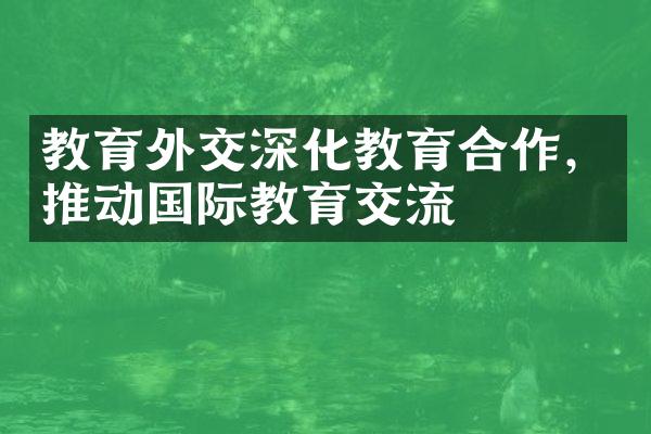 教育外交深化教育合作，推动国际教育交流