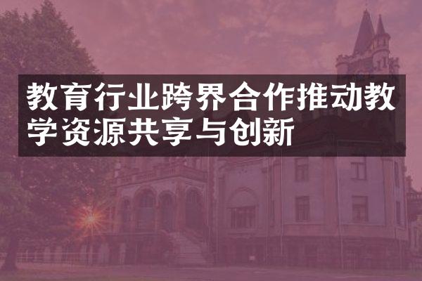 教育行业跨界合作推动教学资源共享与创新