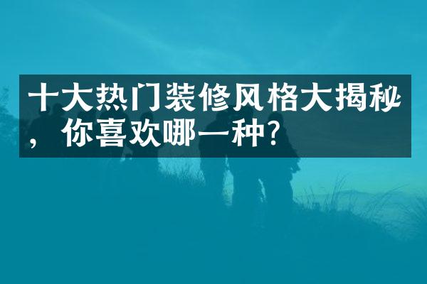 十大热门装修风格大揭秘，你喜欢哪一种？