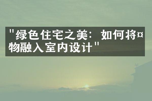 "绿色住宅之美：如何将植物融入室内设计"