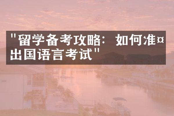 "留学备考攻略：如何准备出国语言考试"