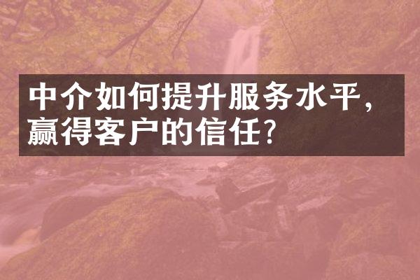 中介如何提升服务水平，赢得客户的信任？