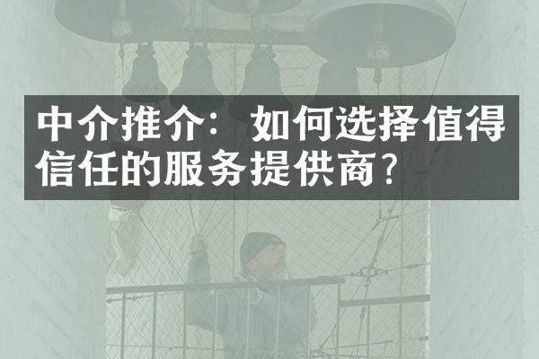 中介推介：如何选择值得信任的服务提供商？