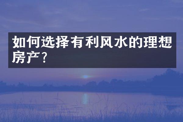 如何选择有利风水的理想房产？