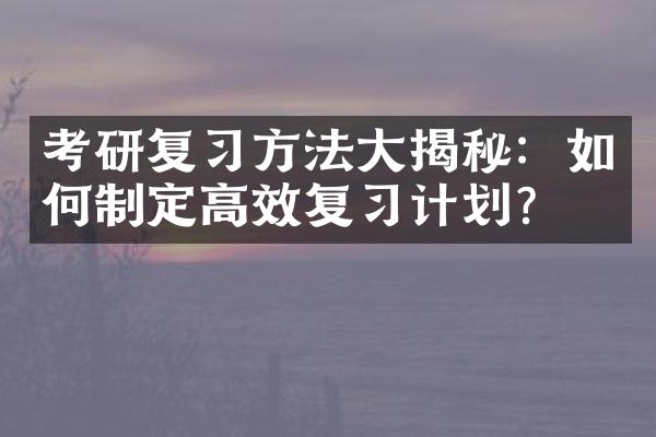 考研复习方法大揭秘：如何制定高效复习计划？