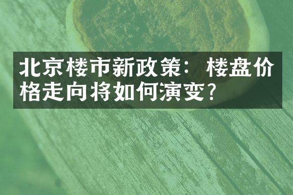 北京楼市新政策：楼盘价格走向将如何演变？