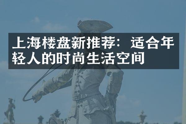 上海楼盘新推荐：适合年轻人的时尚生活空间