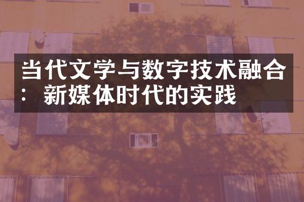 当代文学与数字技术融合：新媒体时代的实践