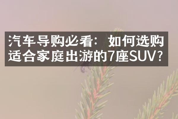 汽车导购必看：如何选购适合家庭出游的7座SUV？