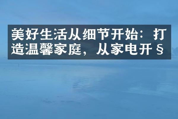 美好生活从细节开始：打造温馨家庭，从家电开始