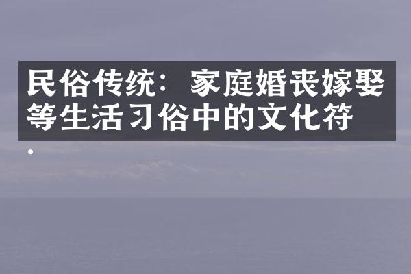 民俗传统：家庭婚丧嫁娶等生活习俗中的文化符号