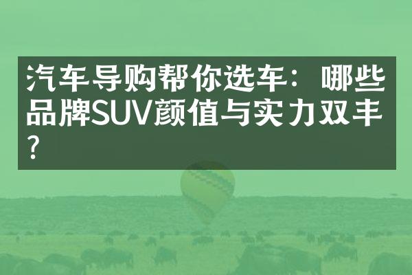 汽车导购帮你选车：哪些品牌SUV颜值与实力双丰收？