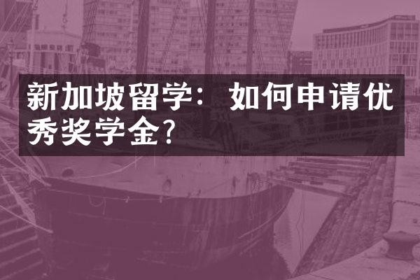 新加坡留学：如何申请优秀奖学金？