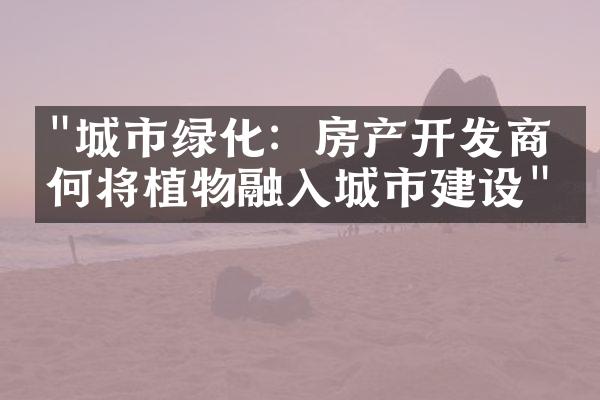 "城市绿化：房产开发商如何将植物融入城市建设"