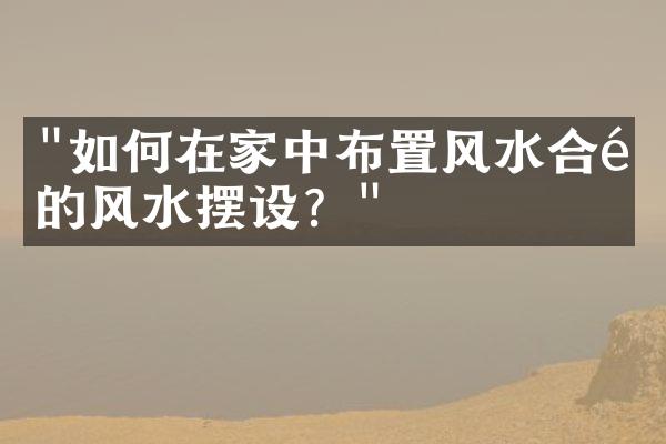 "如何在家中布置风水合适的风水摆设？"