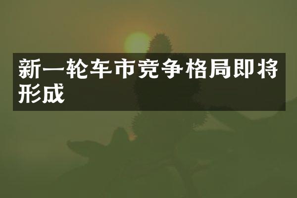 新一轮车市竞争格局即将形成