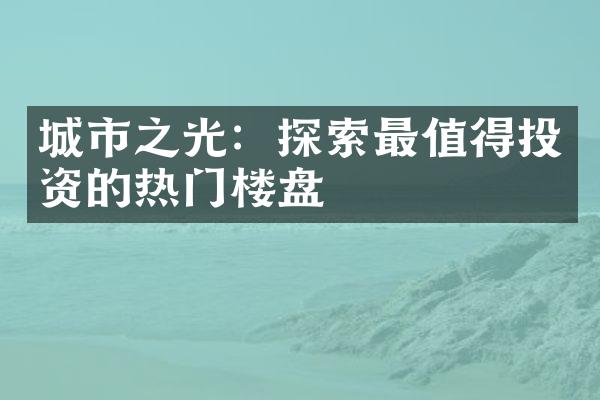 城市之光：探索最值得投资的热门楼盘