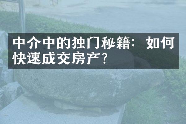 中介中的独门秘籍：如何快速成交房产？