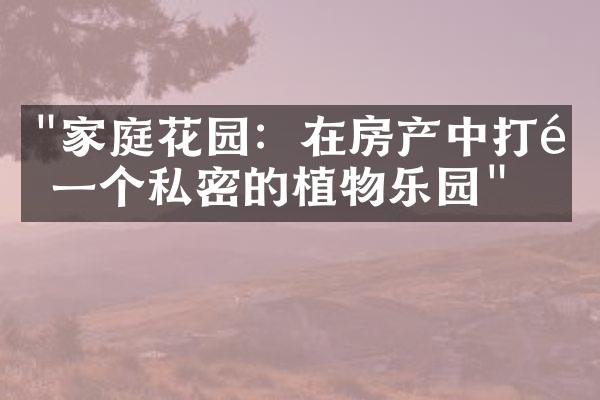 "家庭花园：在房产中打造一个私密的植物乐园"