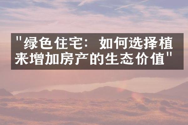 "绿色住宅：如何选择植物来增加房产的生态价值"